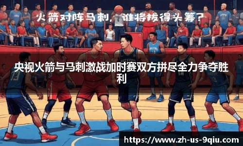 央视火箭与马刺激战加时赛双方拼尽全力争夺胜利