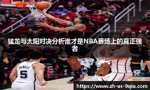 猛龙与太阳对决分析谁才是NBA赛场上的真正强者