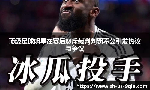 顶级足球明星在赛后怒斥裁判判罚不公引发热议与争议