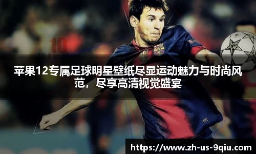 苹果12专属足球明星壁纸尽显运动魅力与时尚风范,尽享高清视觉盛宴